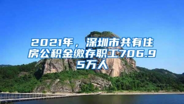 2021年，深圳市共有住房公积金缴存职工706.95万人