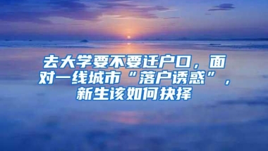 去大学要不要迁户口，面对一线城市“落户诱惑”，新生该如何抉择