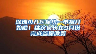 深圳少儿医保统一申报开始啦！建议家长在9月份完成参保缴费