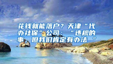 花钱就能落户？天津“代办社保”公司：“违规的事，但我们肯定有办法 ”