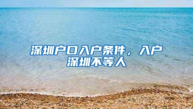 深圳户口入户条件，入户深圳不等人