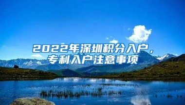 2022年深圳积分入户，专利入户注意事项