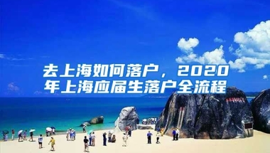 去上海如何落户，2020年上海应届生落户全流程
