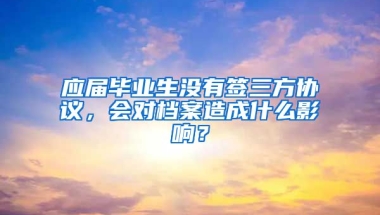 应届毕业生没有签三方协议，会对档案造成什么影响？