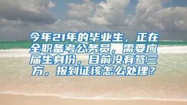今年21年的毕业生，正在全职备考公务员，需要应届生身份，目前没有签三方，报到证该怎么处理？