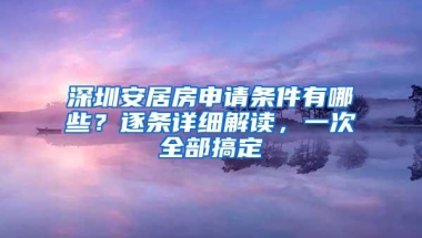 深圳安居房申请条件有哪些？逐条详细解读，一次全部搞定