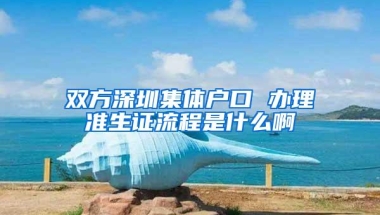 双方深圳集体户口 办理准生证流程是什么啊