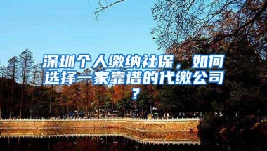 深圳个人缴纳社保，如何选择一家靠谱的代缴公司？
