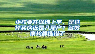 小孩要在深圳上学，是选择买房还是入深户？多数家长都选错了