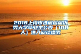 2018上海市选调应届优秀大学毕业生公告（100人）进入阅读模式