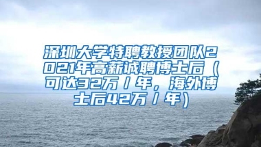 深圳大学特聘教授团队2021年高薪诚聘博士后（可达32万／年，海外博士后42万／年）