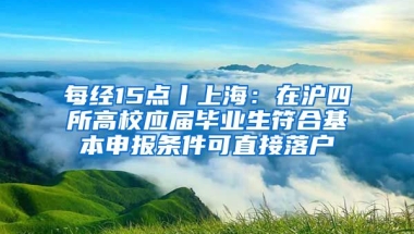 每经15点丨上海：在沪四所高校应届毕业生符合基本申报条件可直接落户