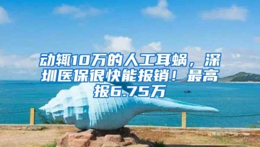 动辄10万的人工耳蜗，深圳医保很快能报销！最高报6.75万