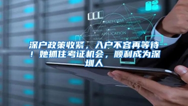 深户政策收紧，入户不容再等待！她抓住考证机会，顺利成为深圳人