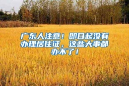 广东人注意！即日起没有办理居住证，这些大事都办不了！