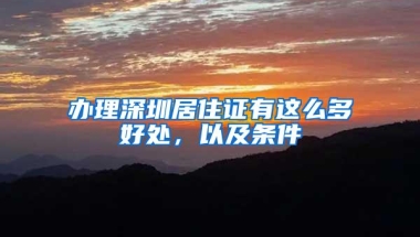 办理深圳居住证有这么多好处，以及条件