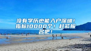 没有学历也能入户深圳！指标10000个！赶紧报名吧！