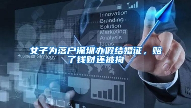 女子为落户深圳办假结婚证，赔了钱财还被拘