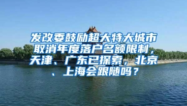 发改委鼓励超大特大城市取消年度落户名额限制，天津、广东已探索，北京、上海会跟随吗？