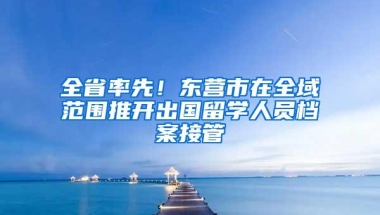 全省率先！东营市在全域范围推开出国留学人员档案接管
