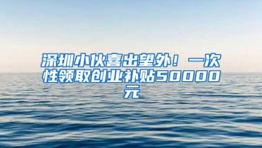 深圳小伙喜出望外！一次性领取创业补贴50000元