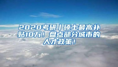 2020考研丨硕士最高补贴10万！盘点部分城市的人才政策！
