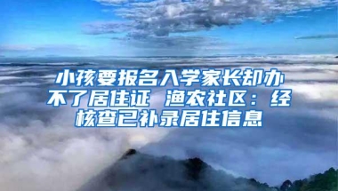 小孩要报名入学家长却办不了居住证 渔农社区：经核查已补录居住信息