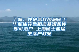 上海：在沪高校应届硕士毕业生符合相应基本条件即可落户 上海硕士应届生落户政策
