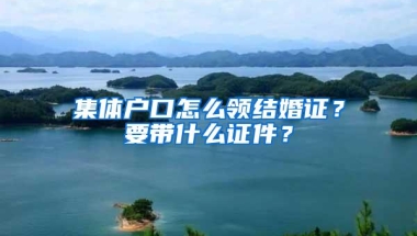 集体户口怎么领结婚证？要带什么证件？