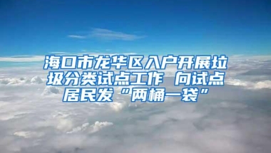 海口市龙华区入户开展垃圾分类试点工作 向试点居民发“两桶一袋”