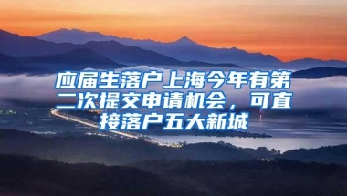 应届生落户上海今年有第二次提交申请机会，可直接落户五大新城