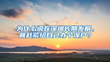 为什么说在深圳长期发展，就赶紧给自己办个深户？