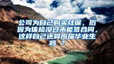 公司为自己购买社保，后因为体检没过未能签合同，这样自己还算应届毕业生吗 ？