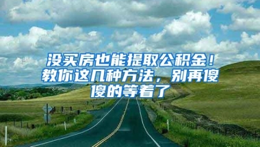 没买房也能提取公积金！教你这几种方法，别再傻傻的等着了