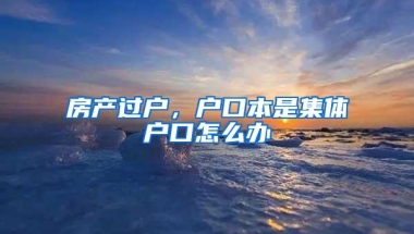房产过户，户口本是集体户口怎么办