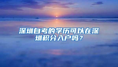 深圳自考的学历可以在深圳积分入户吗？