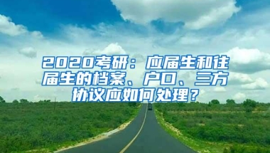 2020考研：应届生和往届生的档案、户口、三方协议应如何处理？