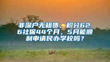 非深户无租赁，积分62.6社保44个月，5月能顺利申请民办学校吗？