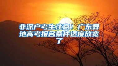 非深户考生注意！广东异地高考报名条件适度放宽了