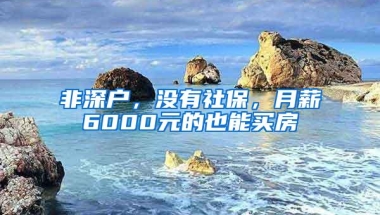 非深户，没有社保，月薪6000元的也能买房
