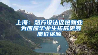 上海：想方设法促进就业 为应届毕业生拓展更多岗位资源