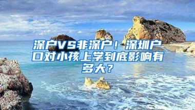 深户VS非深户！深圳户口对小孩上学到底影响有多大？