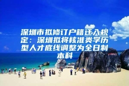 深圳市拟修订户籍迁入规定：深圳拟将核准类学历型人才底线调整为全日制本科