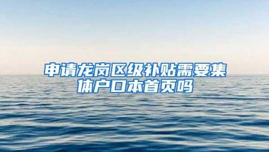 申请龙岗区级补贴需要集体户口本首页吗