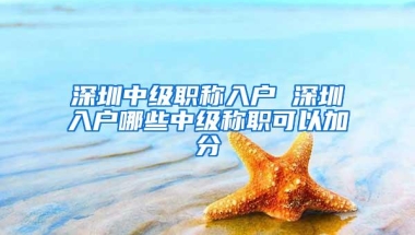 深圳中级职称入户 深圳入户哪些中级称职可以加分