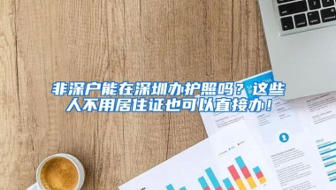 非深户能在深圳办护照吗？这些人不用居住证也可以直接办！