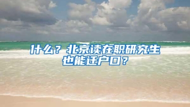 什么？北京读在职研究生也能迁户口？