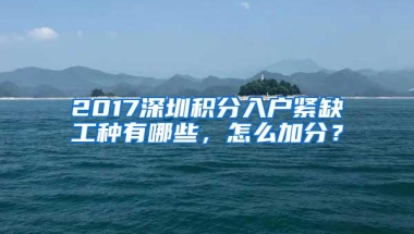2017深圳积分入户紧缺工种有哪些，怎么加分？