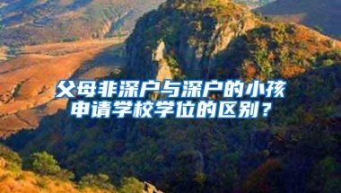 父母非深户与深户的小孩申请学校学位的区别？