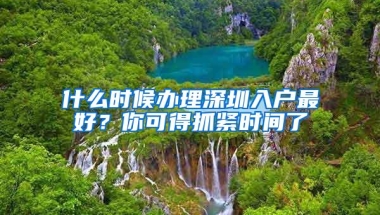 什么时候办理深圳入户最好？你可得抓紧时间了